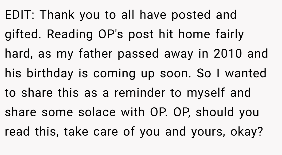 EDIT: Thank you to all have posted and gifted. Reading OP's post hit home fairly hard, as my father passed away in 2010 and his birthday is coming up soon. So I wanted to share this as a reminder to myself and share some solace with OP. OP, should you read this, take care of you and yours, okay?