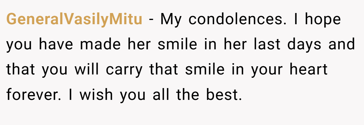 GeneralVasilyMitu − My condolences. I hope you have made her smile in her last days and that you will carry that smile in your heart forever. I wish you all the best.