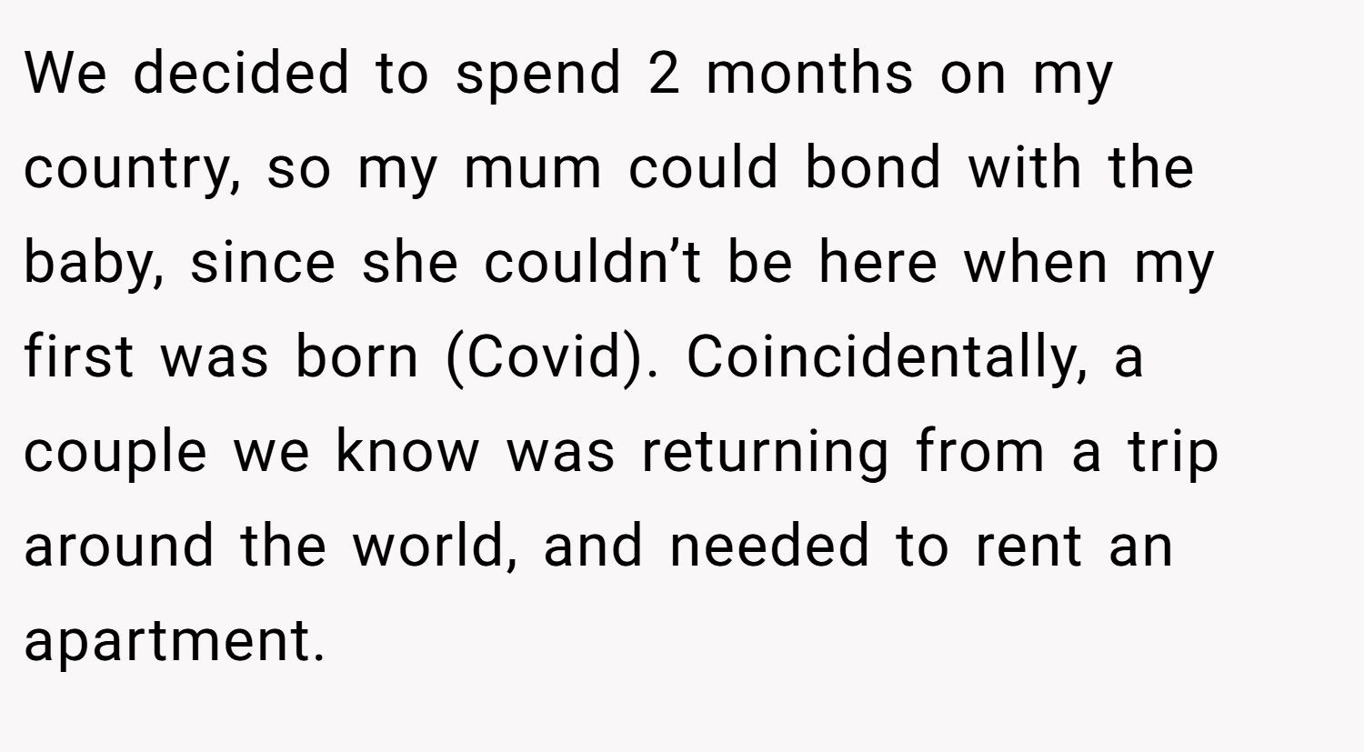 We decided to spend 2 months on my country, so my mum could bond with the baby, since she couldn’t be here when my first was born (Covid). Coincidentally, a couple we know was returning from a trip around the world, and needed to rent an apartment.
