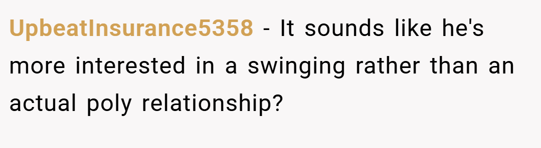 UpbeatInsurance5358 − It sounds like he's more interested in a swinging rather than an actual poly relationship?