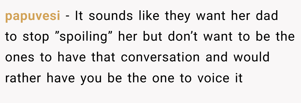 papuvesi − It sounds like they want her dad to stop ”spoiling” her but don’t want to be the ones to have that conversation and would rather have you be the one to voice it