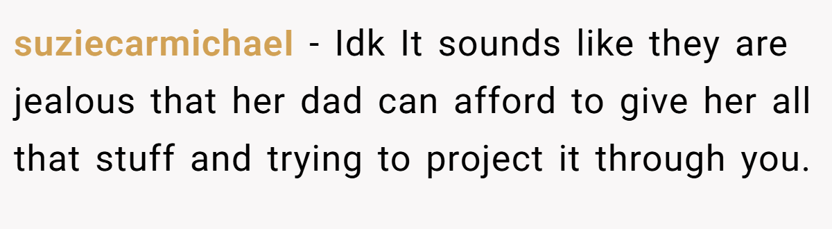 suziecarmichaeI − Idk It sounds like they are jealous that her dad can afford to give her all that stuff and trying to project it through you.