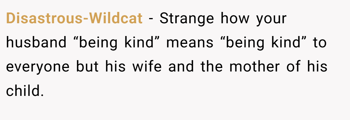 Disastrous-Wildcat − Strange how your husband “being kind” means “being kind” to everyone but his wife and the mother of his child. 