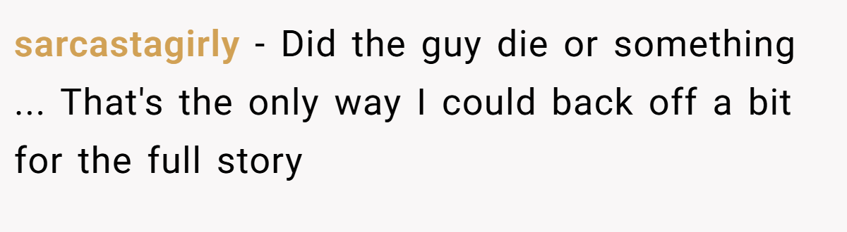 sarcastagirly − Did the guy die or something ... That's the only way I could back off a bit for the full story