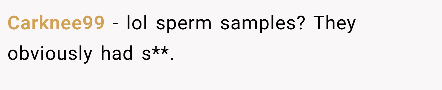 Carknee99 − lol sperm samples? They obviously had s**.