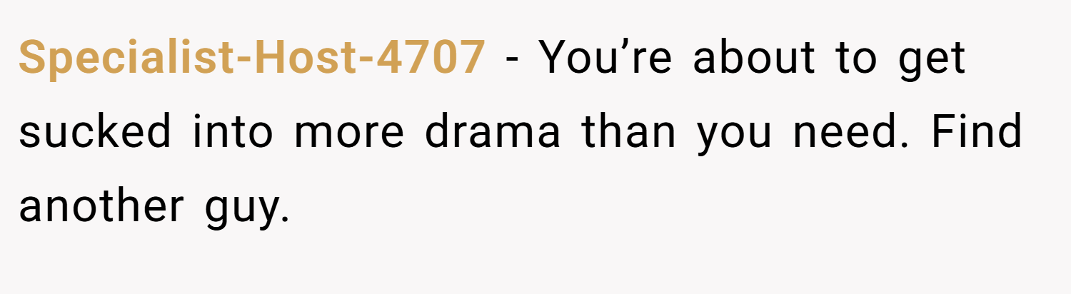 Specialist-Host-4707 − You’re about to get sucked into more drama than you need. Find another guy.
