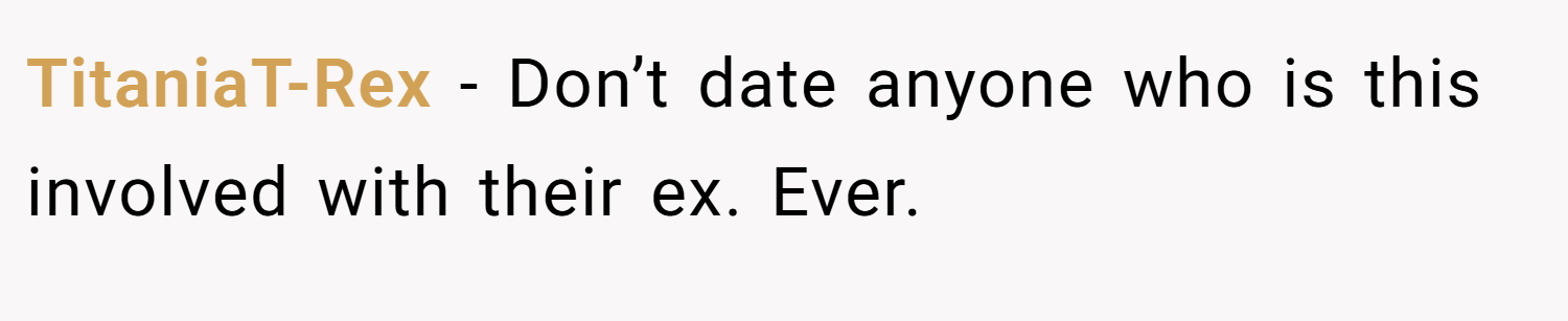 TitaniaT-Rex − Don’t date anyone who is this involved with their ex. Ever.