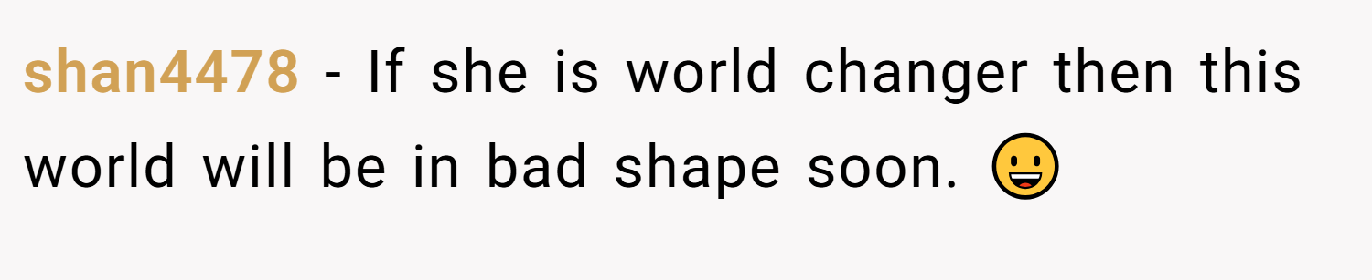 shan4478 − If she is world changer then this world will be in bad shape soon. 😀