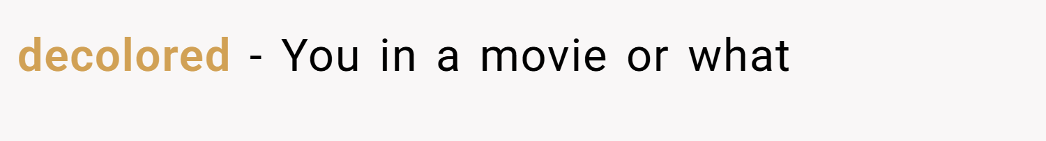 decolored − You in a movie or what