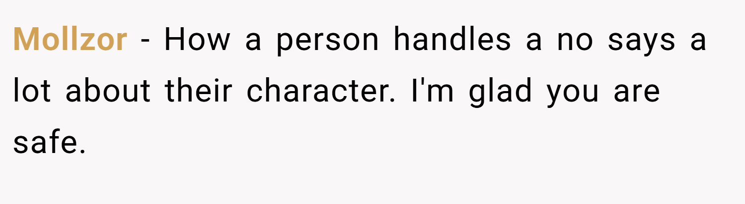 Mollzor − How a person handles a no says a lot about their character. I'm glad you are safe.