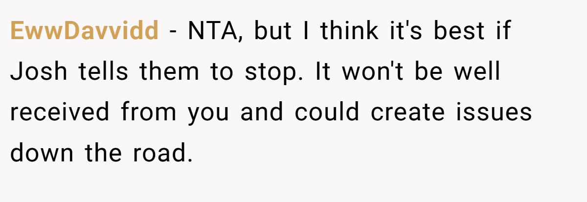 EwwDavvidd − NTA, but I think it's best if Josh tells them to stop. It won't be well received from you and could create issues down the road.