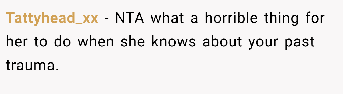 Tattyhead_xx − NTA what a horrible thing for her to do when she knows about your past trauma.