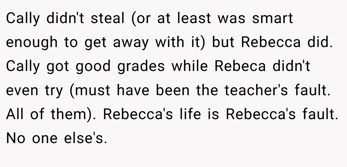 Cally didn't steal (or at least was smart enough to get away with it) but Rebecca did. Cally got good grades while Rebeca didn't even try (must have been the teacher's fault. All of them). Rebecca's life is Rebecca's fault. No one else's.