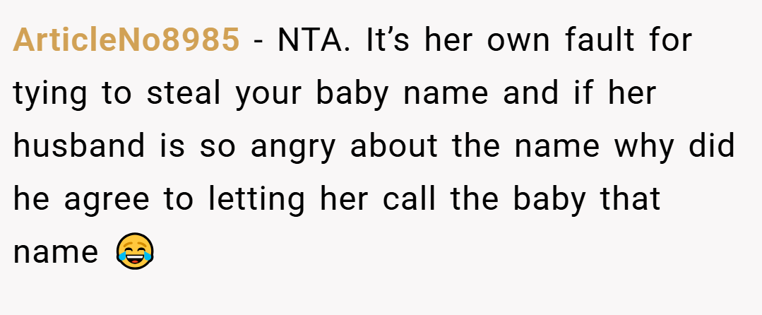 ArticleNo8985 − NTA. It’s her own fault for tying to steal your baby name and if her husband is so angry about the name why did he agree to letting her call the baby that name 😂