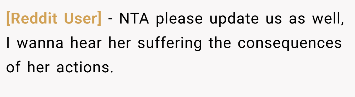 [Reddit User] − NTA please update us as well, I wanna hear her suffering the consequences of her actions.