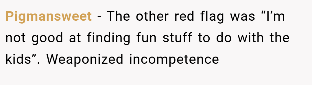 Pigmansweet − The other red flag was “I’m not good at finding fun stuff to do with the kids”. Weaponized incompetence