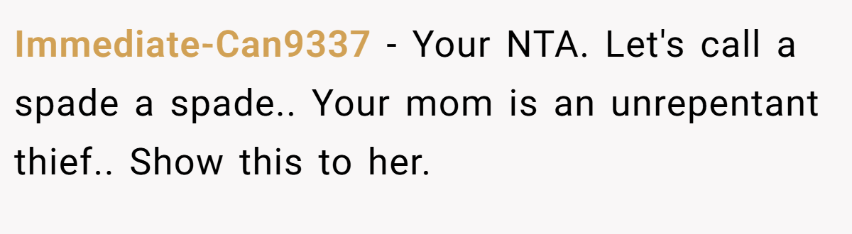 Immediate-Can9337 − Your NTA. Let's call a spade a spade.. Your mom is an unrepentant thief.. Show this to her.
