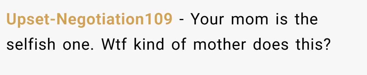Upset-Negotiation109 − Your mom is the selfish one. Wtf kind of mother does this?