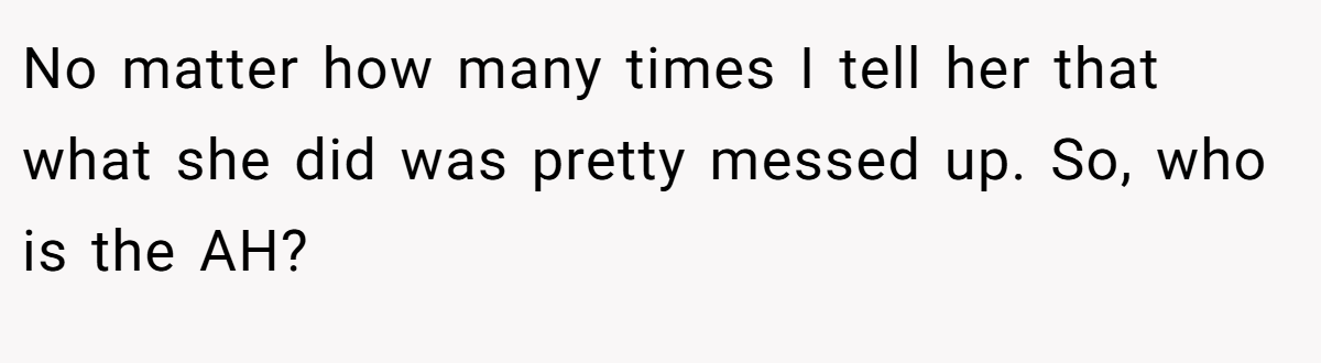 No matter how many times I tell her that what she did was pretty messed up. So, who is the AH? 