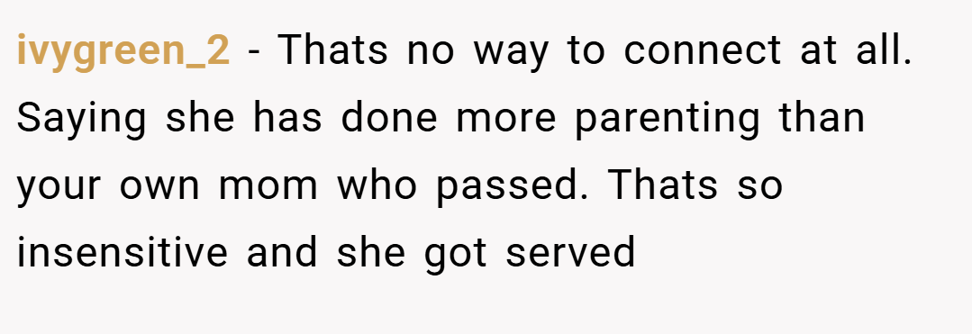 ivygreen_2 − Thats no way to connect at all. Saying she has done more parenting than your own mom who passed. Thats so insensitive and she got served