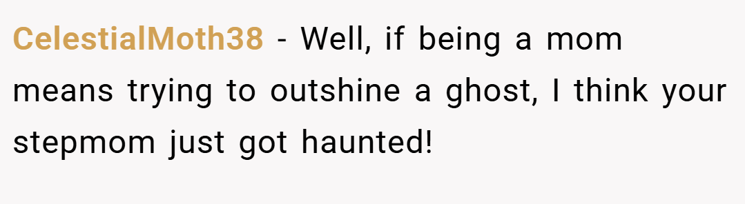 CelestialMoth38 − Well, if being a mom means trying to outshine a ghost, I think your stepmom just got haunted!