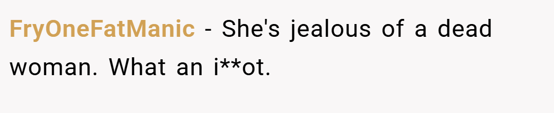FryOneFatManic − She's jealous of a dead woman. What an i**ot.
