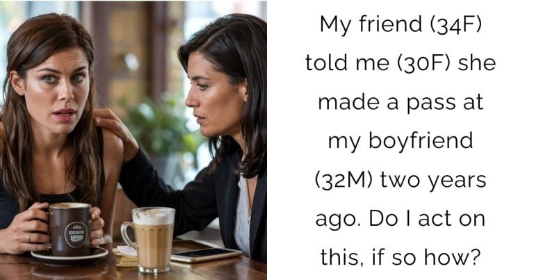 My friend (34F) told me (30F) she made a pass at my boyfriend (32M) two years ago. Do I act on this, if so how?