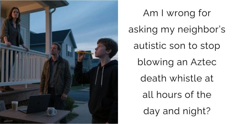 Am I wrong for asking my neighbor’s autistic son to stop blowing an Aztec death whistle at all hours of the day and night?