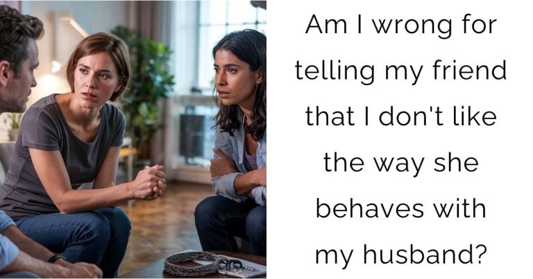 Am I wrong for telling my friend that I don’t like the way she behaves with my husband?
