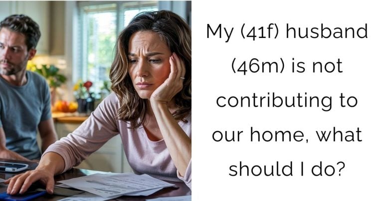 My (41f) husband (46m) is not contributing to our home, what should I do?