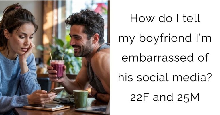 How do I tell my boyfriend I’m embarrassed of his social media? 22F and 25M