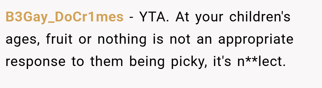 B3Gay_DoCr1mes − YTA. At your children's ages, fruit or nothing is not an appropriate response to them being picky, it's n**lect.