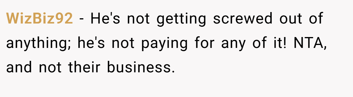WizBiz92 − He's not getting screwed out of anything; he's not paying for any of it! NTA, and not their business.