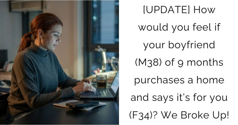 [UPDATE] How would you feel if your boyfriend (M38) of 9 months purchases a home and says it’s for you (F34)? We Broke Up!