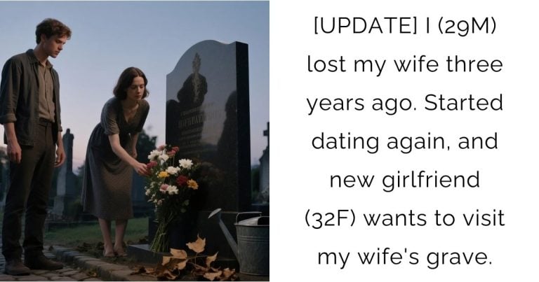 [UPDATE] I (29M) lost my wife three years ago. Started dating again, and new girlfriend (32F) wants to visit my wife’s grave.