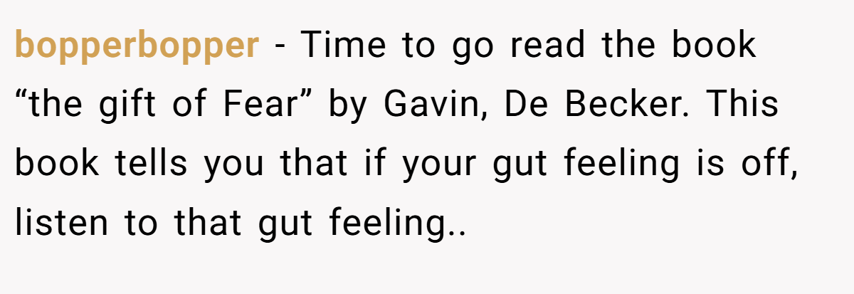 bopperbopper − Time to go read the book “the gift of Fear” by Gavin, De Becker. This book tells you that if your gut feeling is off, listen to that gut feeling..