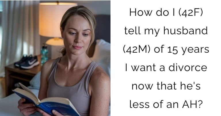 How do I (42F) tell my husband (42M) of 15 years I want a divorce now that he’s less of an AH?