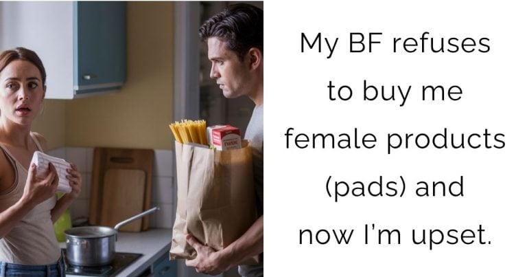 My BF refuses to buy me female products (pads) and now I’m upset.