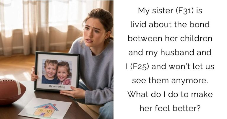 My sister (F31) is livid about the bond between her children and my husband and I (F25) and won’t let us see them anymore. What do I do to make her feel better?