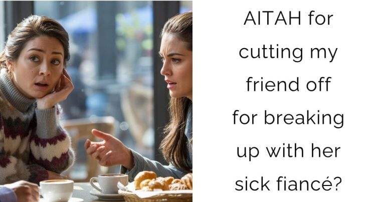 AITAH for cutting my friend off for breaking up with her sick fiancé?