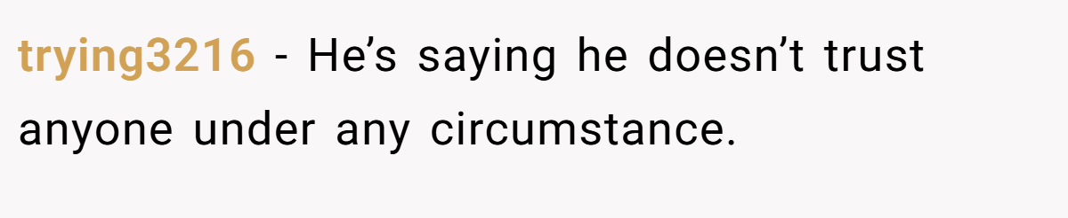 trying3216 − He’s saying he doesn’t trust anyone under any circumstance.