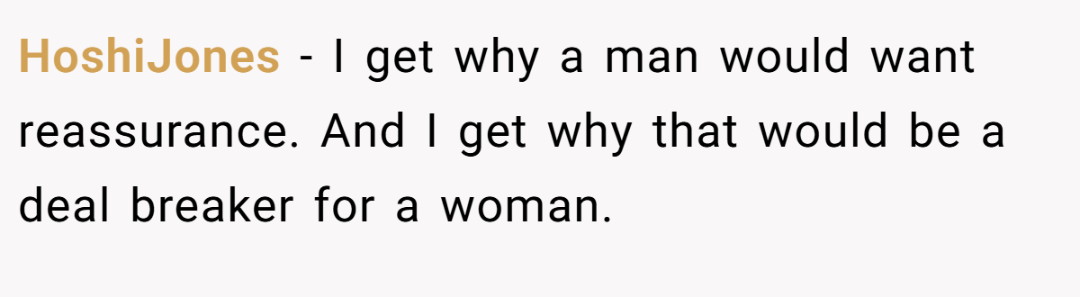 HoshiJones − I get why a man would want reassurance. And I get why that would be a deal breaker for a woman.