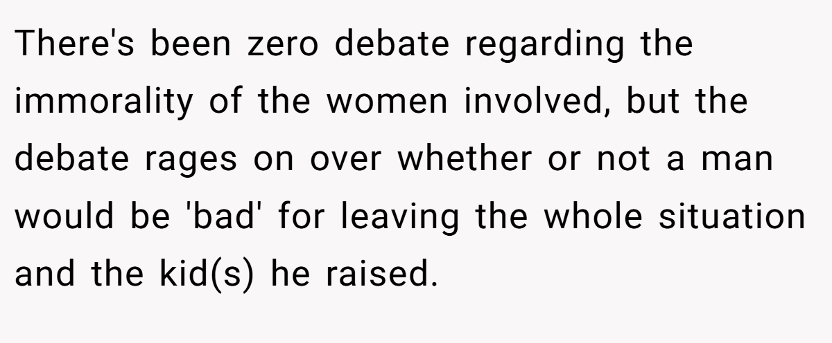 There's been zero debate regarding the immorality of the women involved, but the debate rages on over whether or not a man would be 'bad' for leaving the whole situation and the kid(s) he raised.