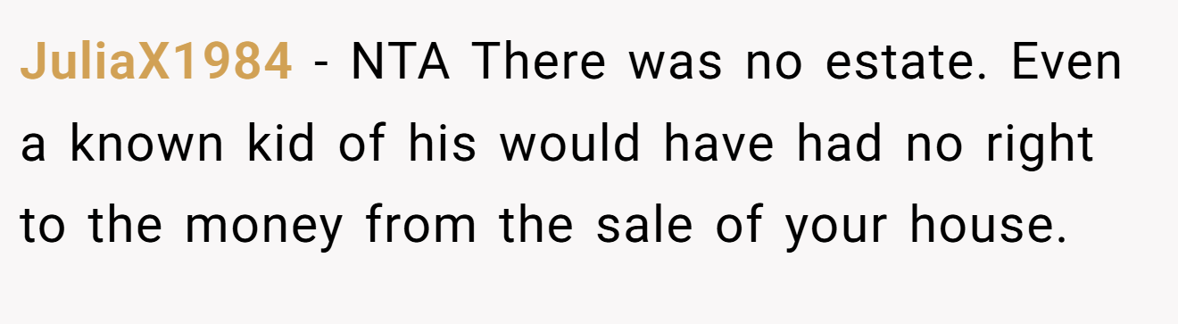 JuliaX1984 − NTA There was no estate. Even a known kid of his would have had no right to the money from the sale of your house.