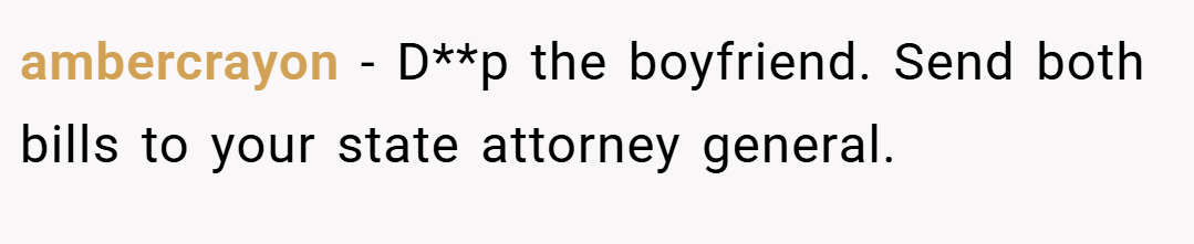 ambercrayon − D**p the boyfriend. Send both bills to your state attorney general.