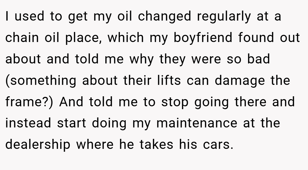 I used to get my oil changed regularly at a chain oil place, which my boyfriend found out about and told me why they were so bad (something about their lifts can damage the frame?) And told me to stop going there and instead start doing my maintenance at the dealership where he takes his cars.