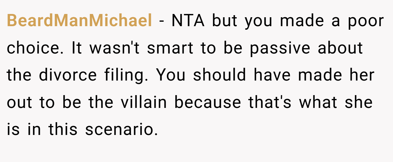 BeardManMichael − NTA but you made a poor choice. It wasn't smart to be passive about the divorce filing. You should have made her out to be the villain because that's what she is in this scenario.
