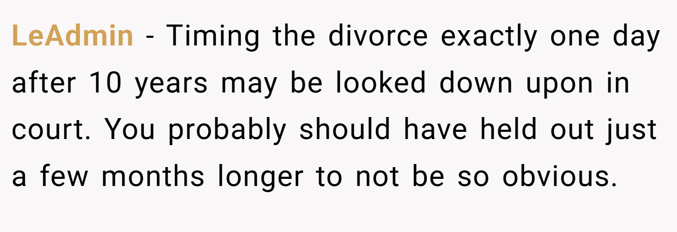 LeAdmin − Timing the divorce exactly one day after 10 years may be looked down upon in court. You probably should have held out just a few months longer to not be so obvious.