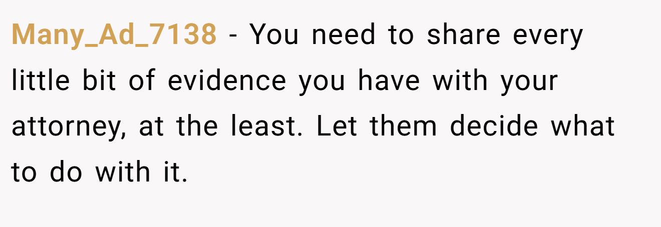 Many_Ad_7138 − You need to share every little bit of evidence you have with your attorney, at the least. Let them decide what to do with it.