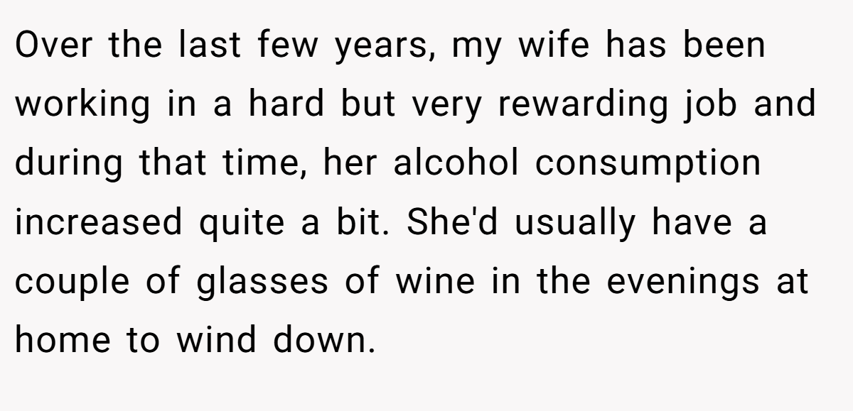 Over the last few years, my wife has been working in a hard but very rewarding job and during that time, her alcohol consumption increased quite a bit. She'd usually have a couple of glasses of wine in the evenings at home to wind down.